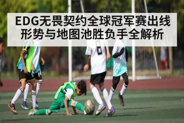 EDG无畏契约全球冠军赛出线形势与地图池胜负手全解析